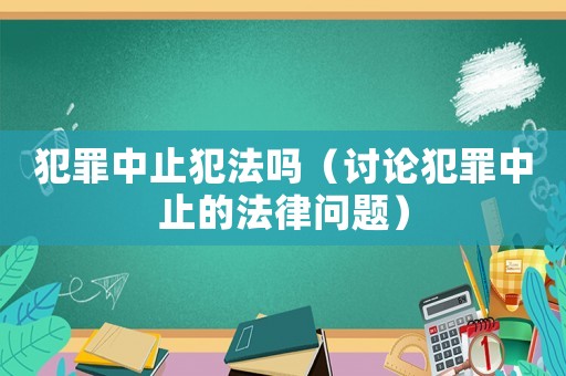 犯罪中止犯法嗎（討論犯罪中止的法律問題）