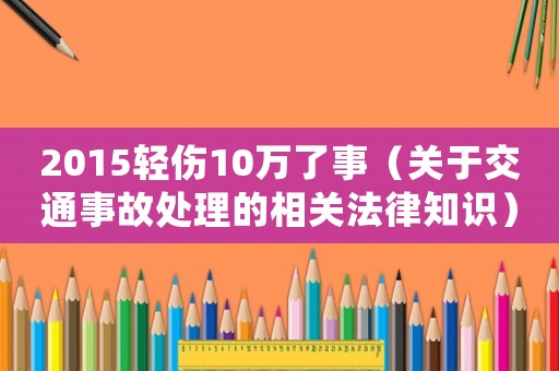 2015輕傷10萬了事（關(guān)于交通事故處理的相關(guān)法律知識(shí)）