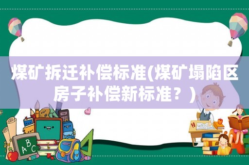 煤礦拆遷補償標準(煤礦塌陷區(qū)房子補償新標準？)