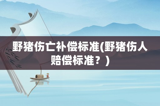 野豬傷亡補償標(biāo)準(zhǔn)(野豬傷人賠償標(biāo)準(zhǔn)？)