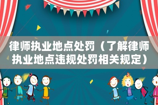 律師執(zhí)業(yè)地點(diǎn)處罰（了解律師執(zhí)業(yè)地點(diǎn)違規(guī)處罰相關(guān)規(guī)定）