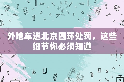 外地車進(jìn)北京四環(huán)處罰，這些細(xì)節(jié)你必須知道