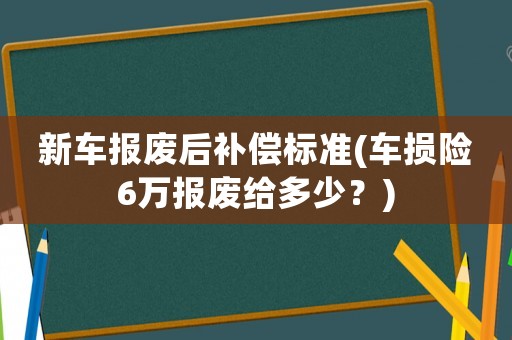 新車報廢后補償標(biāo)準(zhǔn)(車損險6萬報廢給多少？)