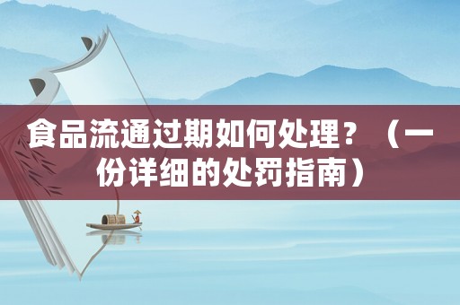 食品流通過期如何處理？（一份詳細(xì)的處罰指南）