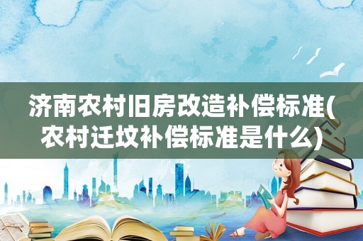 濟(jì)南農(nóng)村舊房改造補(bǔ)償標(biāo)準(zhǔn)(農(nóng)村遷墳補(bǔ)償標(biāo)準(zhǔn)是什么)
