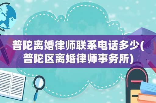 普陀離婚律師聯(lián)系電話多少(普陀區(qū)離婚律師事務(wù)所)