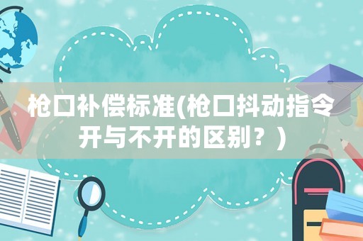槍口補(bǔ)償標(biāo)準(zhǔn)(槍口抖動(dòng)指令開(kāi)與不開(kāi)的區(qū)別？)