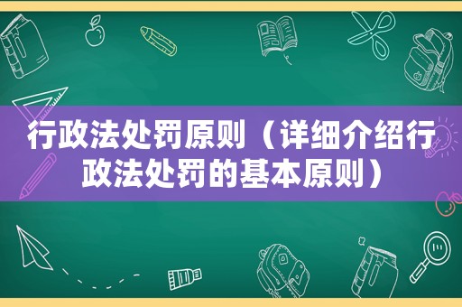 行政法處罰原則（詳細(xì)介紹行政法處罰的基本原則）