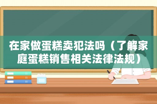 在家做蛋糕賣犯法嗎（了解家庭蛋糕銷售相關(guān)法律法規(guī)）
