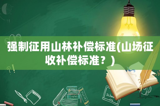 強制征用山林補償標(biāo)準(zhǔn)(山場征收補償標(biāo)準(zhǔn)？)
