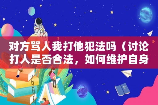 對方罵人我打他犯法嗎（討論打人是否合法，如何維護(hù)自身權(quán)益）