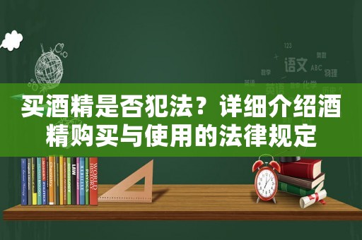 買酒精是否犯法？詳細(xì)介紹酒精購買與使用的法律規(guī)定