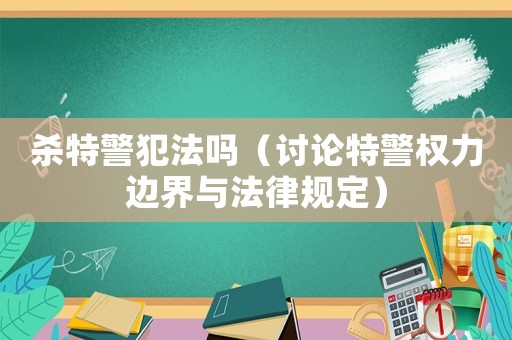 殺特警犯法嗎（討論特警權(quán)力邊界與法律規(guī)定）