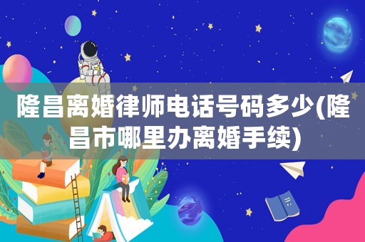 隆昌離婚律師電話號碼多少(隆昌市哪里辦離婚手續(xù))