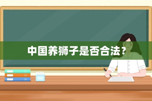 中國養(yǎng)獅子是否合法？