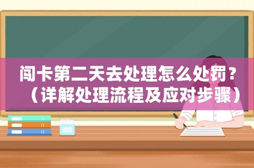 闖卡第二天去處理怎么處罰？（詳解處理流程及應(yīng)對(duì)步驟）
