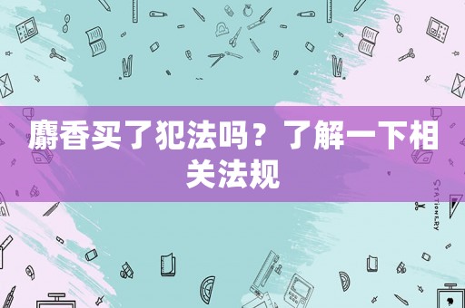 麝香買了犯法嗎？了解一下相關(guān)法規(guī)