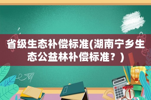 省級生態(tài)補(bǔ)償標(biāo)準(zhǔn)(湖南寧鄉(xiāng)生態(tài)公益林補(bǔ)償標(biāo)準(zhǔn)？)