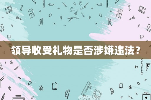 領導收受禮物是否涉嫌違法？
