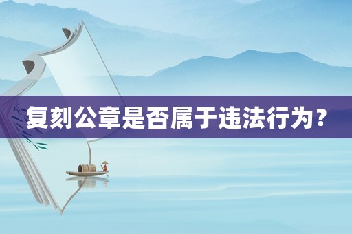 復(fù)刻公章是否屬于違法行為？