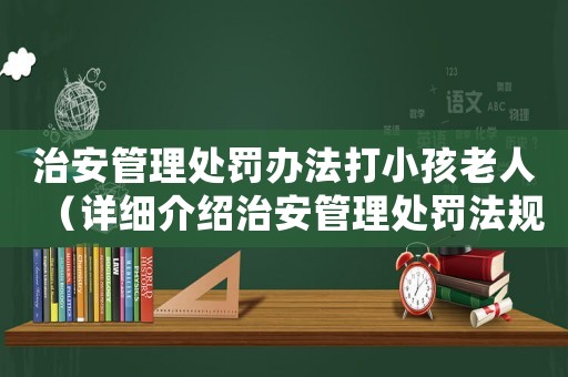 治安管理處罰辦法打小孩老人（詳細(xì)介紹治安管理處罰法規(guī)）