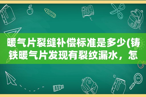 暖氣片裂縫補(bǔ)償標(biāo)準(zhǔn)是多少(鑄鐵暖氣片發(fā)現(xiàn)有裂紋漏水，怎么才能帶壓修補(bǔ)？)