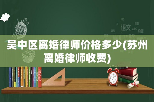 吳中區(qū)離婚律師價格多少(蘇州離婚律師收費)