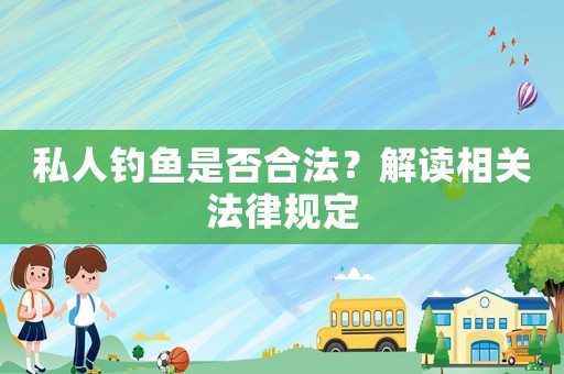 私人釣魚是否合法？解讀相關(guān)法律規(guī)定