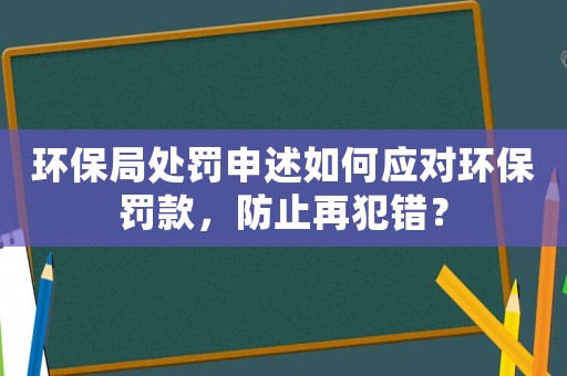 環(huán)保局處罰申述如何應(yīng)對(duì)環(huán)保罰款，防止再犯錯(cuò)？