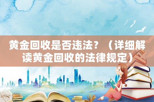 黃金回收是否違法？（詳細解讀黃金回收的法律規(guī)定）