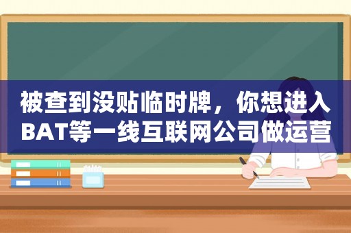 被查到?jīng)]貼臨時牌，你想進入BAT等一線互聯(lián)網(wǎng)公司做運營，可別做這些錯誤