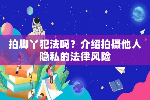 拍腳丫犯法嗎？介紹拍攝他人隱私的法律風(fēng)險