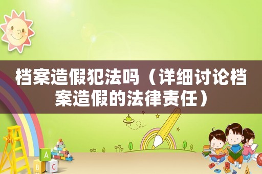 檔案造假犯法嗎（詳細(xì)討論檔案造假的法律責(zé)任）