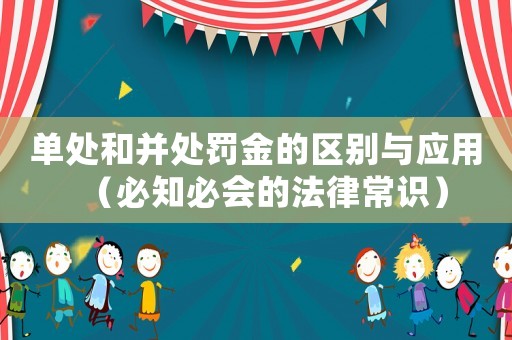 單處和并處罰金的區(qū)別與應用（必知必會的法律常識）