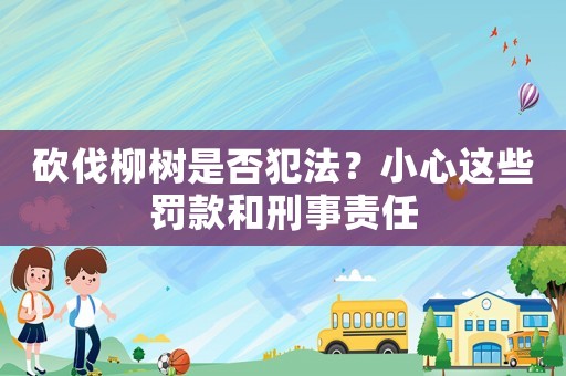 砍伐柳樹是否犯法？小心這些罰款和刑事責任