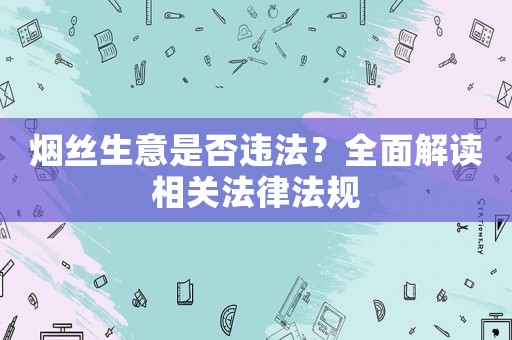 煙絲生意是否違法？全面解讀相關(guān)法律法規(guī)