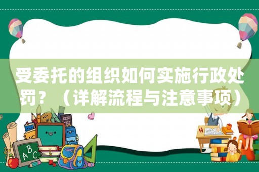 受委托的組織如何實(shí)施行政處罰？（詳解流程與注意事項(xiàng)）