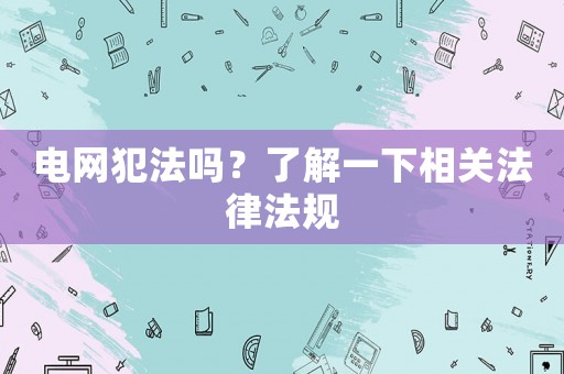 電網(wǎng)犯法嗎？了解一下相關(guān)法律法規(guī)