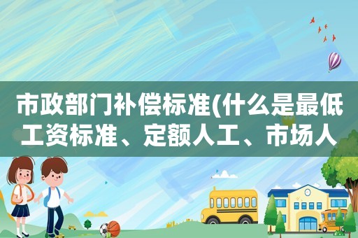 市政部門補(bǔ)償標(biāo)準(zhǔn)(什么是最低工資標(biāo)準(zhǔn)、定額人工、市場(chǎng)人工、窩工補(bǔ)償單價(jià)？)