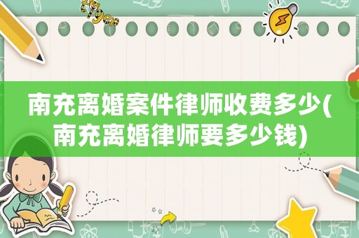 南充離婚案件律師收費多少(南充離婚律師要多少錢)
