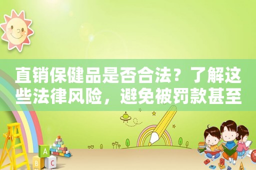 直銷保健品是否合法？了解這些法律風(fēng)險(xiǎn)，避免被罰款甚至入獄