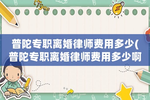 普陀專職離婚律師費用多少(普陀專職離婚律師費用多少啊)