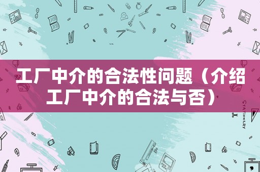 工廠中介的合法性問(wèn)題（介紹工廠中介的合法與否）