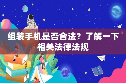 組裝手機(jī)是否合法？了解一下相關(guān)法律法規(guī)