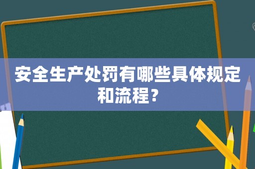 安全生產(chǎn)處罰有哪些具體規(guī)定和流程？