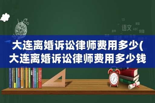 大連離婚訴訟律師費(fèi)用多少(大連離婚訴訟律師費(fèi)用多少錢)