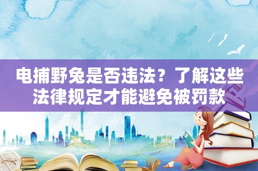 電捕野兔是否違法？了解這些法律規(guī)定才能避免被罰款