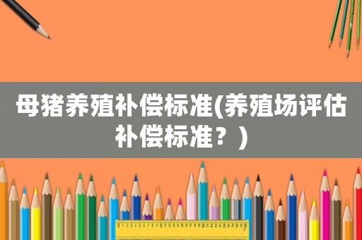 母豬養(yǎng)殖補(bǔ)償標(biāo)準(zhǔn)(養(yǎng)殖場(chǎng)評(píng)估補(bǔ)償標(biāo)準(zhǔn)？)