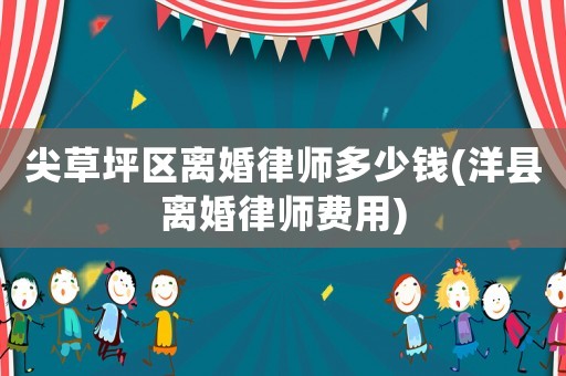 尖草坪區(qū)離婚律師多少錢(洋縣離婚律師費(fèi)用)