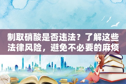 制取硝酸是否違法？了解這些法律風(fēng)險，避免不必要的麻煩